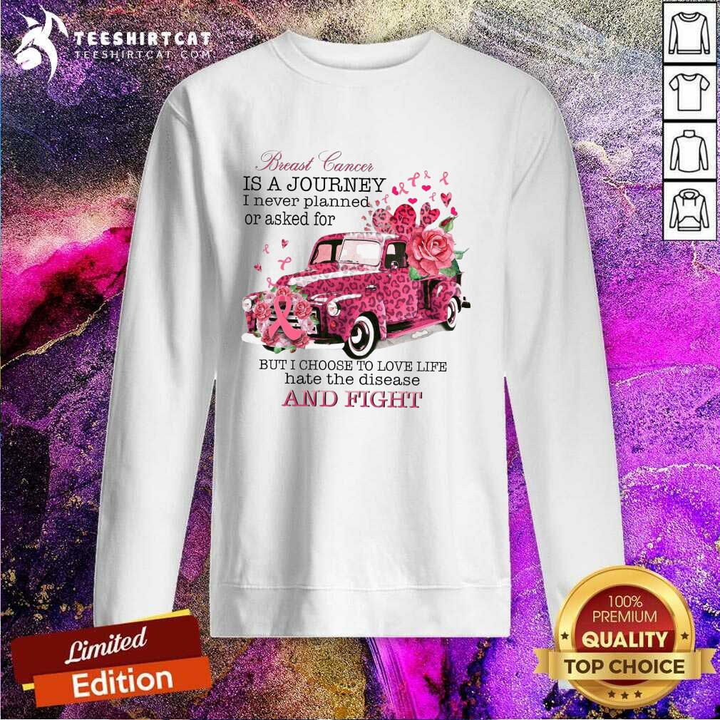 Breast Cancer Is A Journey I Never Planned Or Asked For But I Choose To Love Life Hate The Disease Sweatshirt Breast Cancer Is A Journey I Never Planned Or Asked For But I Choose To Love Life Hate The Disease Sweatshirt