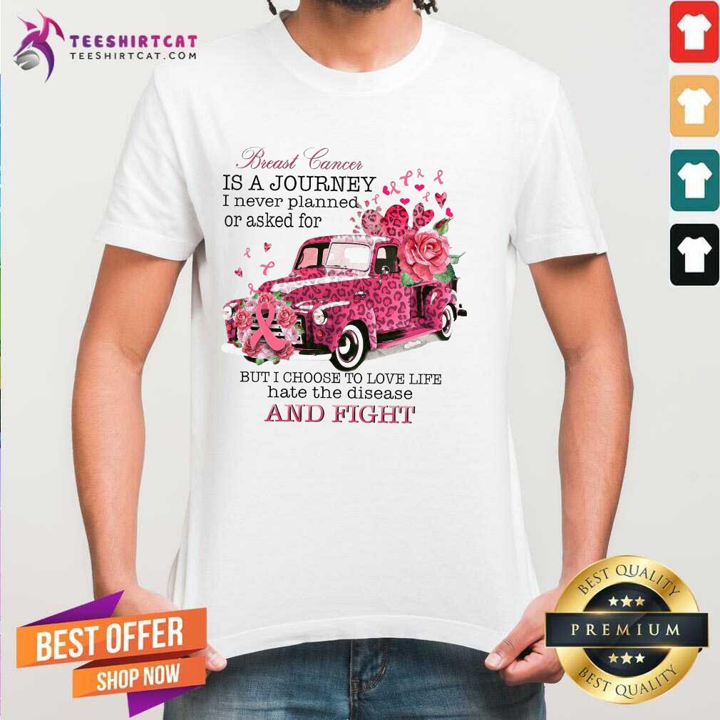 Breast Cancer Is A Journey I Never Planned Or Asked For But I Choose To Love Life Hate The Disease Shirt