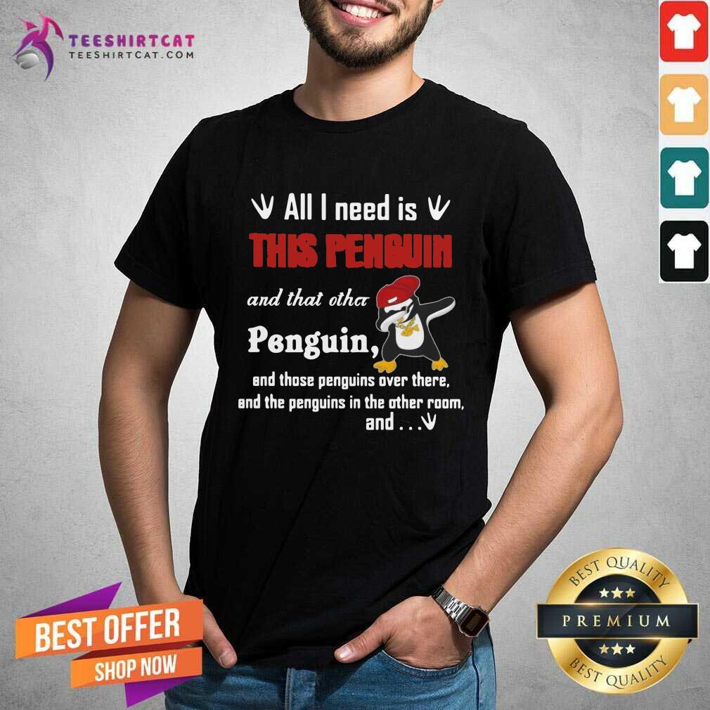 Dabbing Penguin All I Need Is This Penguin And That Other Penguin And Those Penguins Over There And The Penguins In The Other Room And Shirt