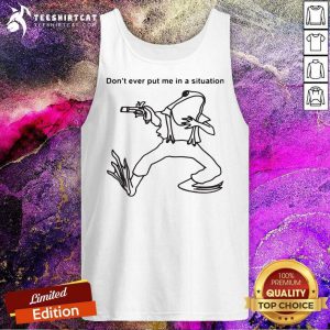 Dont Ever Put In A Situation Tank Top