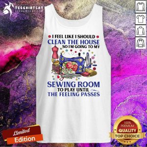 I Feel Like I Should Clean The House So Im Going To My Sewing Room To Play Until The Feeling Passes Tank Top