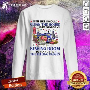 I Feel Like I Should Clean The House So Im Going To My Sewing Room To Play Until The Feeling Passes Sweatshirt