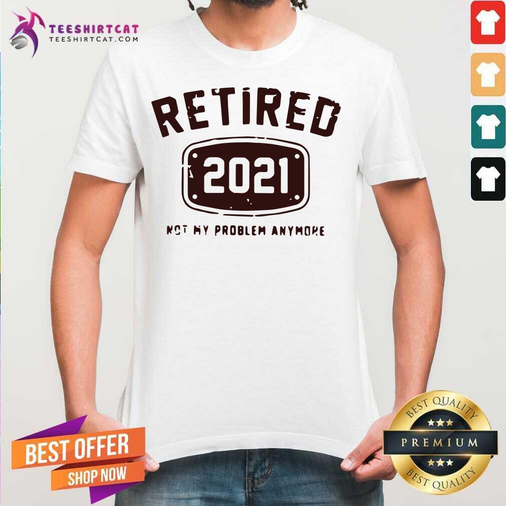 Retired 2021 Not My Problem Anymore Shirt