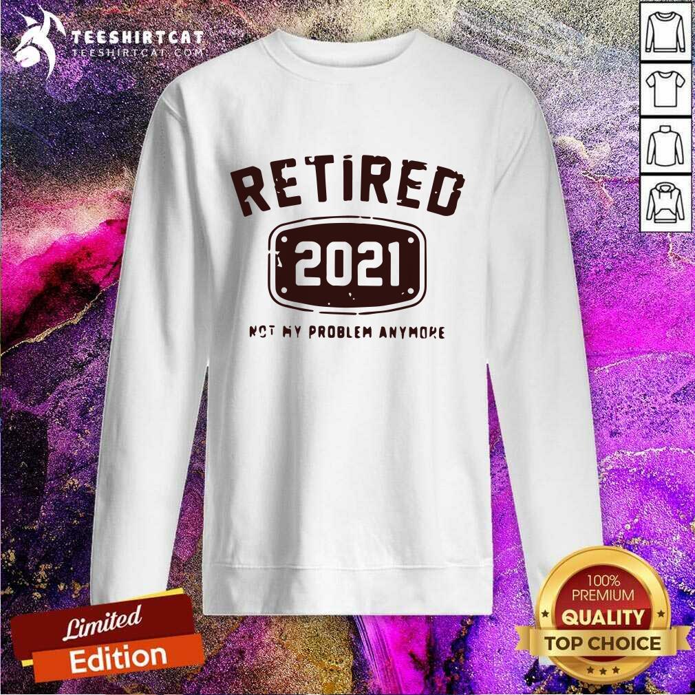 Retired 2021 Not My Problem Anymore Sweatshirt Retired 2021 Not My Problem Anymore Sweatshirt