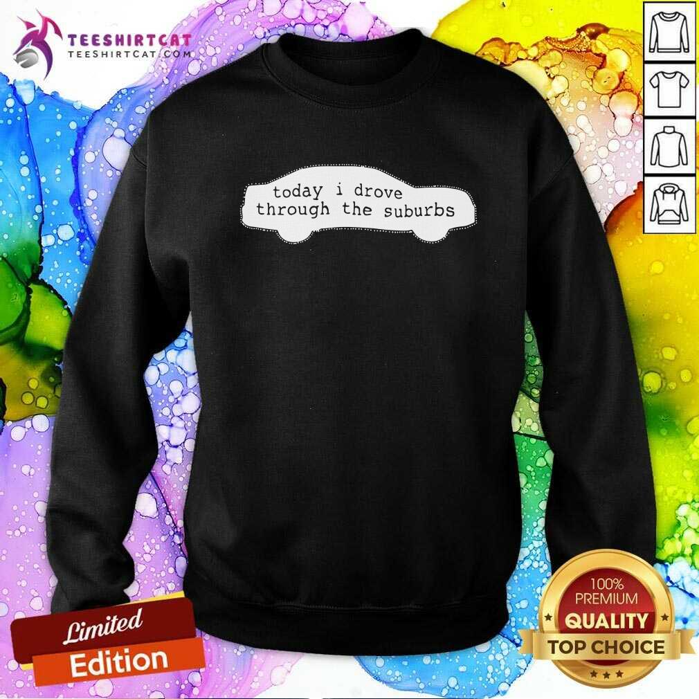 Today I Drove Through The Suburbs Sweatshirt Today I Drove Through The Suburbs Sweatshirt