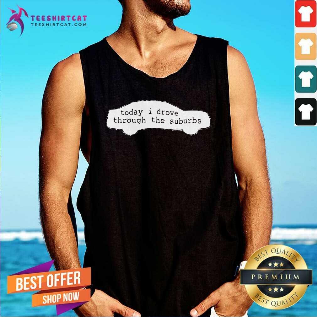 Today I Drove Through The Suburbs Tank Top Today I Drove Through The Suburbs Tank Top