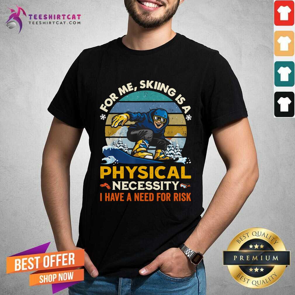 For Me Sking Is A Physical Necessity I Have A Need For Risk Shirt