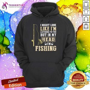 I Might Look Like I’m Listening To You But In My Head I’m Fishing Hoodie- Design By Teeshirtcat.com