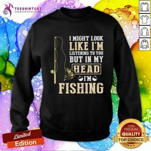 I Might Look Like I’m Listening To You But In My Head I’m Fishing Sweatshirt- Design By Teeshirtcat.com