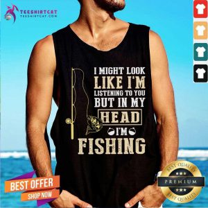 I Might Look Like I’m Listening To You But In My Head I’m Fishing Tank Top- Design By Teeshirtcat.com
