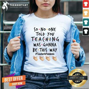 Good So No One Told You Teaching Was Gonna Be This Way Teacher Pandemic V-neck