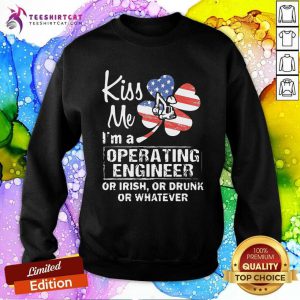 Kiss Me I Am A Operating Engineer Or Irish Or Drunk Or Whatever Sweatshirt - Design By Teeshirtcat.com