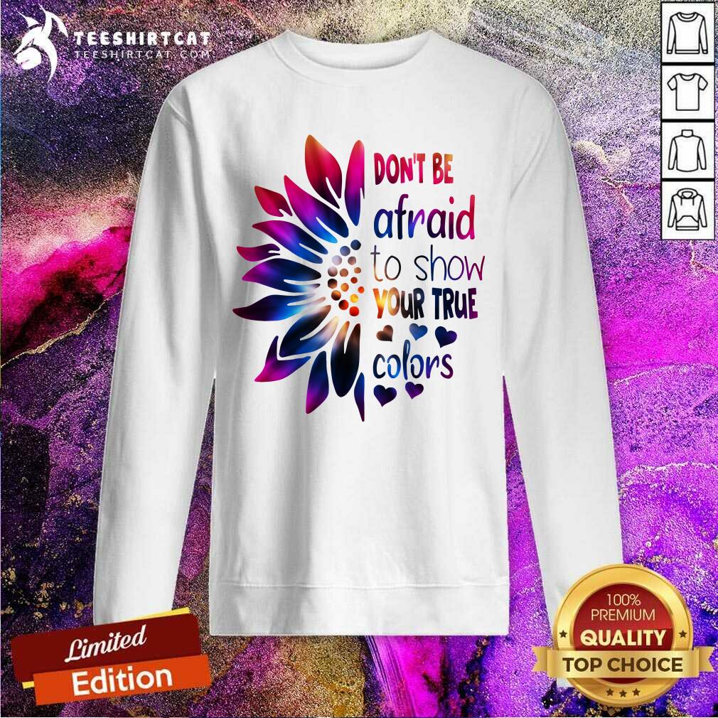 Do Not Be Afraid To Show Your True Colors Sunflower Sweatshirt Do Not Be Afraid To Show Your True Colors Sunflower Sweatshirt