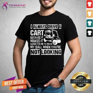 I Always Drive A Cart Not Looking Shirt