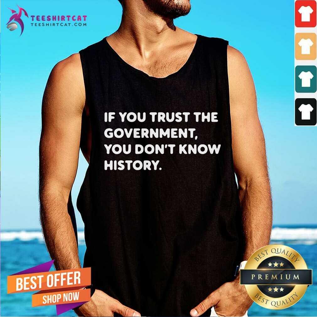 If You Trust The Government You Do Not Know History Tank Top If You Trust The Government You Do Not Know History Tank Top