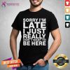 Sorry I Am Late I Just Really Do Not Want To Be Here Shirt