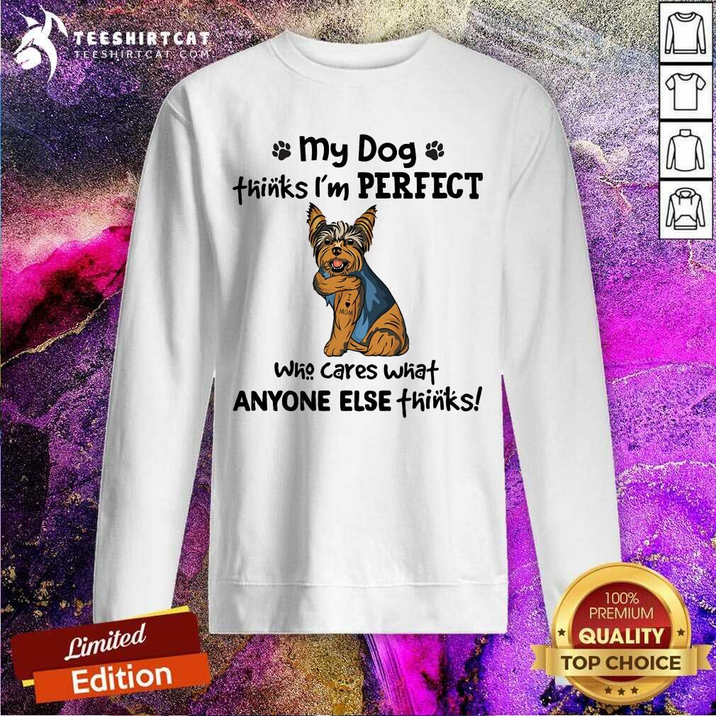 Yorkie My Dog Thinks I Am Perfect Sweatshirt Yorkie My Dog Thinks I Am Perfect Sweatshirt