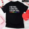 I See You I Love You I Accept You LGBT T-Shirt