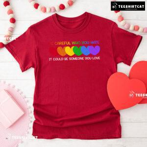 Be Careful Who You Hate It Could Be Someone You Love Heart T-Shirt
