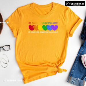 Be Careful Who You Hate It Could Be Someone You Love Heart T-Shirt