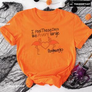 I Feel These Days Like A Very Large Flamingo T-Shirt