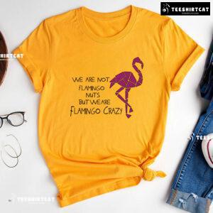 We Are Not Flamingo Nuts But We Are Flamingo Crazy T-Shirt