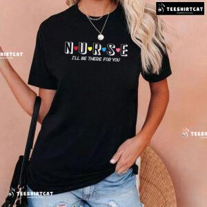 Nurse I'll Be There For You T-Shirt