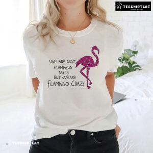 We Are Not Flamingo Nuts But We Are Flamingo Crazy T-Shirt