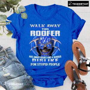 Walk Away This Roofer Has Anger Issues And A Serious Dislike For Stupid People T-Shirt