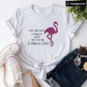 We Are Not Flamingo Nuts But We Are Flamingo Crazy T-Shirt
