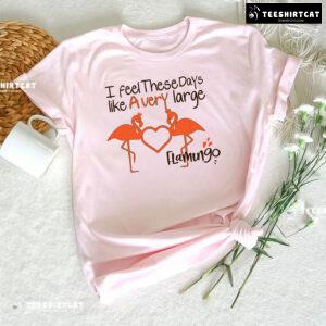 I Feel These Days Like A Very Large Flamingo T-Shirt