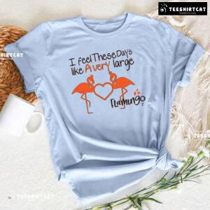 I Feel These Days Like A Very Large Flamingo T-Shirt