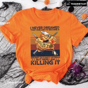 I Never Dreamed That One Day I'd Become A Grumpy Old Navy Veteran But Here I Am Killing It T-Shirt
