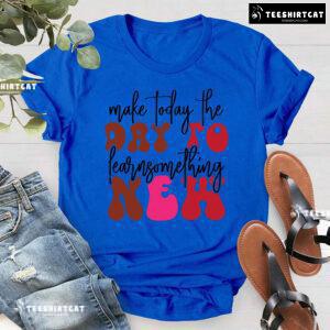 Make Today The Day To Learn Something New Back To School T-Shirt