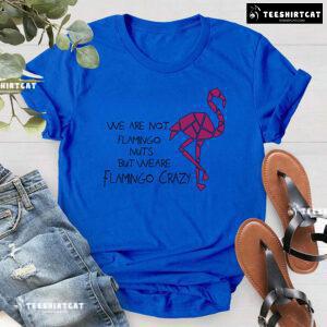 We Are Not Flamingo Nuts But We Are Flamingo Crazy T-Shirt