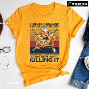 I Never Dreamed That One Day I'd Become A Grumpy Old Navy Veteran But Here I Am Killing It T-Shirt
