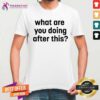 Great What Are You Doing After This T-shirt