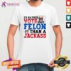 Good I'd Rather Vote For A Felon Than A Jackass Trump T-Shirt