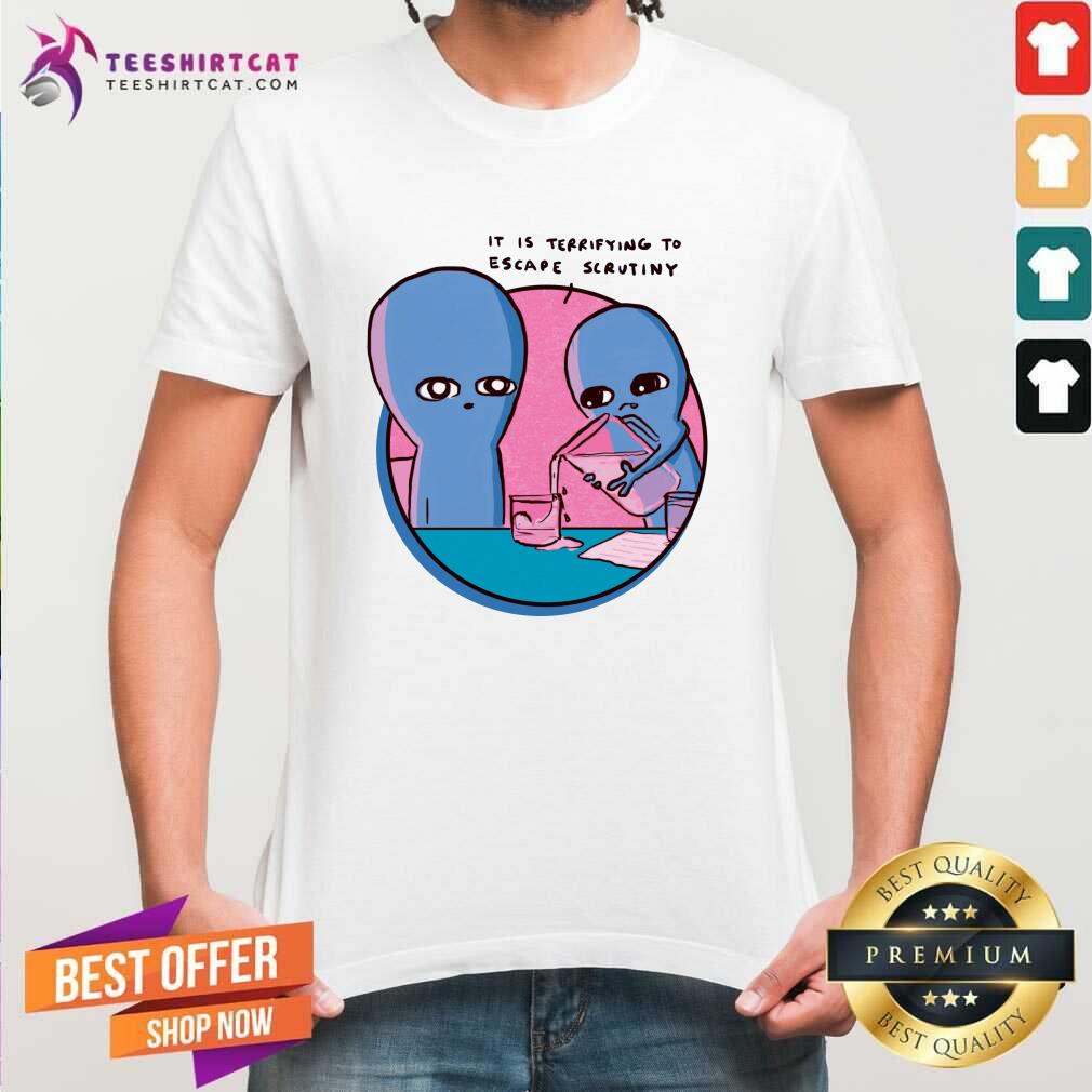 Good It Is Terrifying To Escape Scrutiny T-Shirt