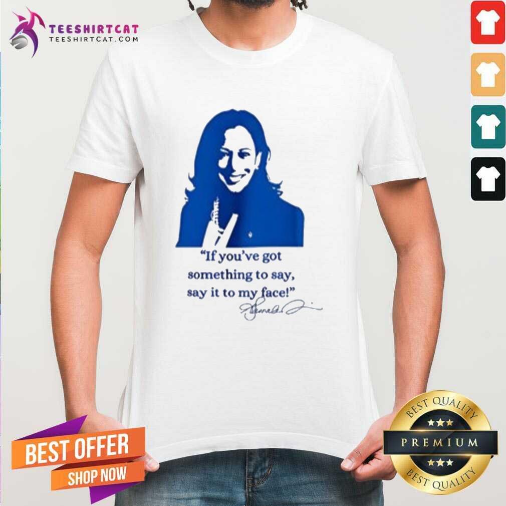 Top Kamala Harris If You’ve Got Something To Say Say It To My Face T-Shirt