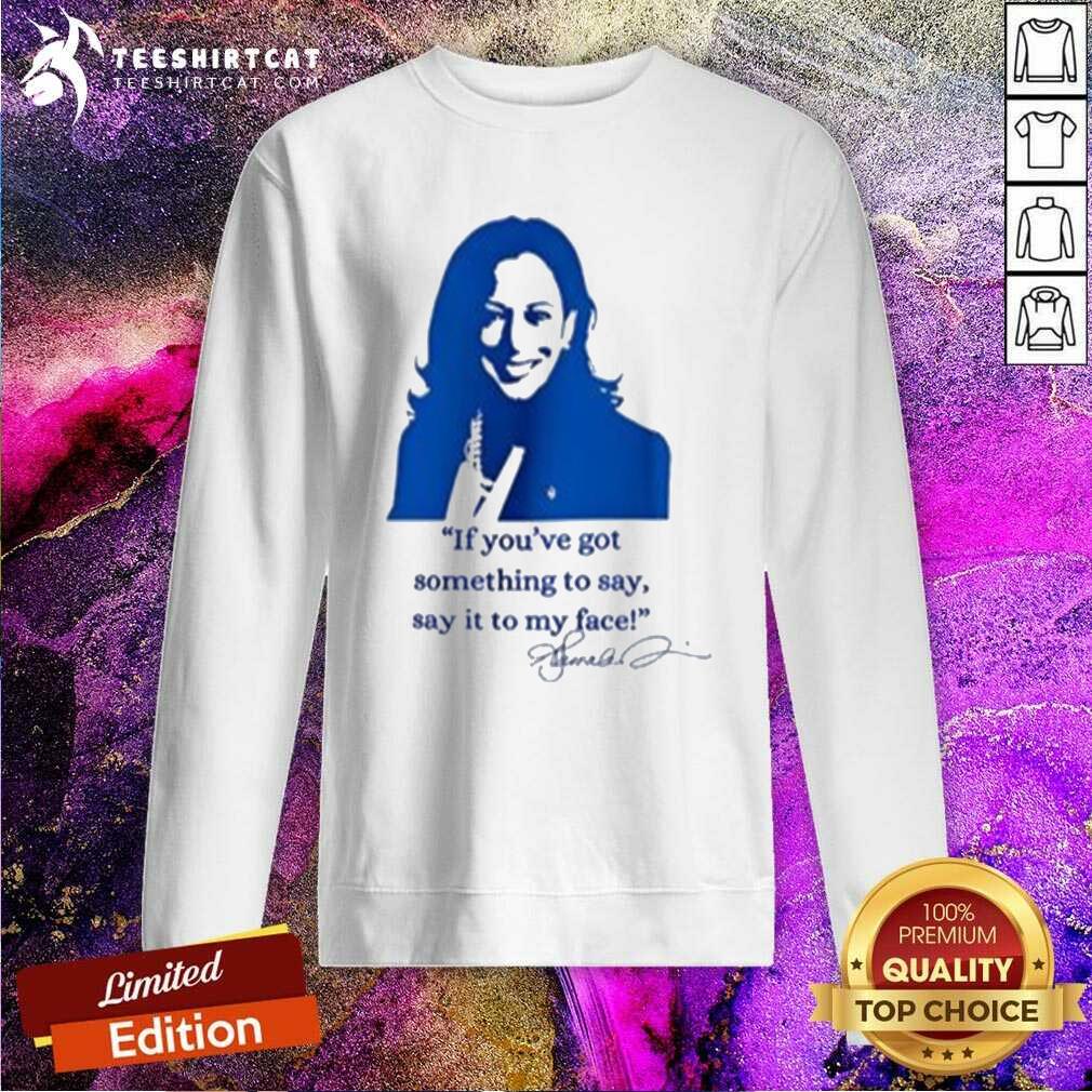 Top Kamala Harris If You’ve Got Something To Say Say It To My Face Sweatshirt