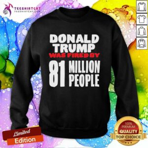 Original Donald Trump Was Fired By 81 Million People Sweatshirt
