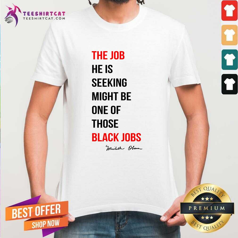 Original The Job He Is Seeking Might Be One Of Those Black Jobs T-Shirt