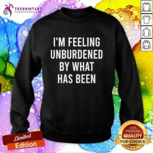 Good I'm Feeling Unburdened By What Has Been Sweatshirt