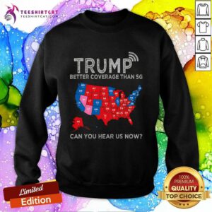 Nice Trump Better Coverage Than 5G Can You Hear Us Now Politics Sweatshirt