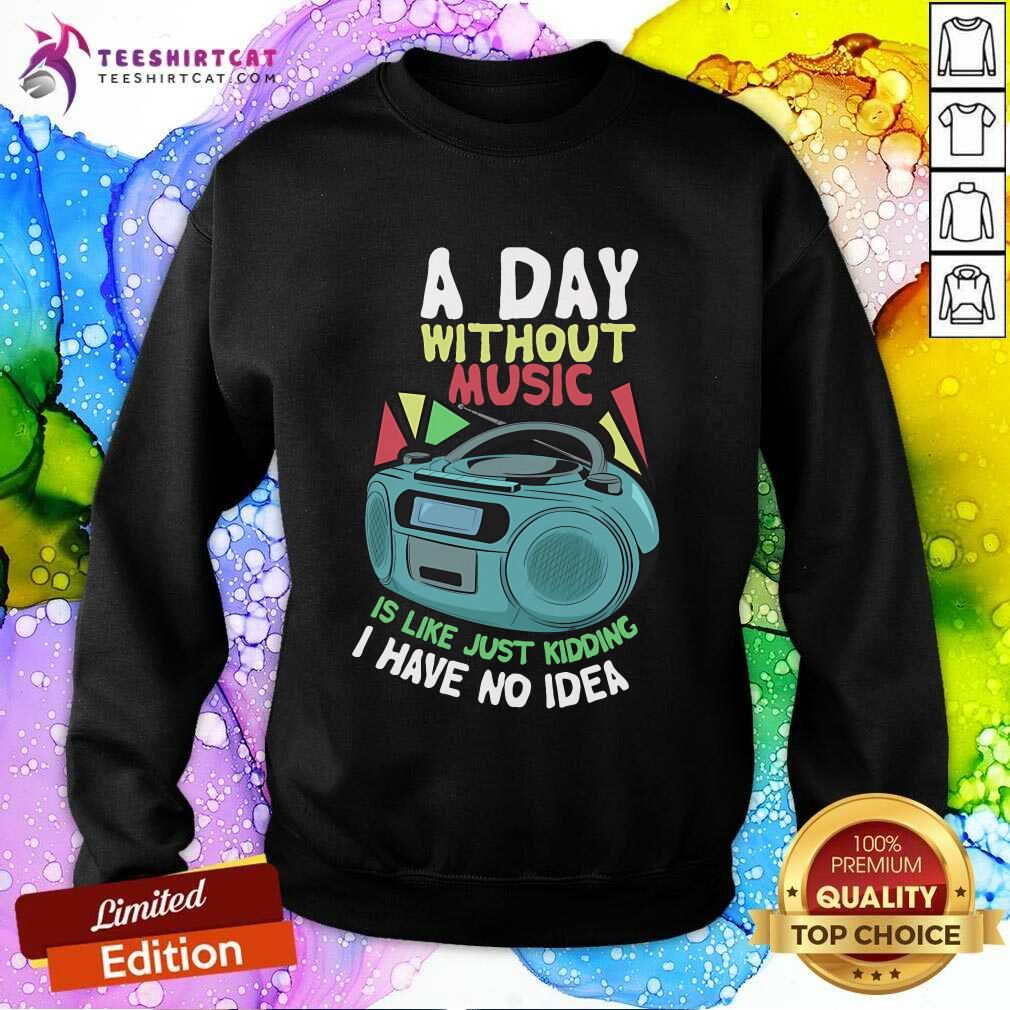 Official A Day Without Music Is Like Just Kidding I Have No Idea Sweatshirt