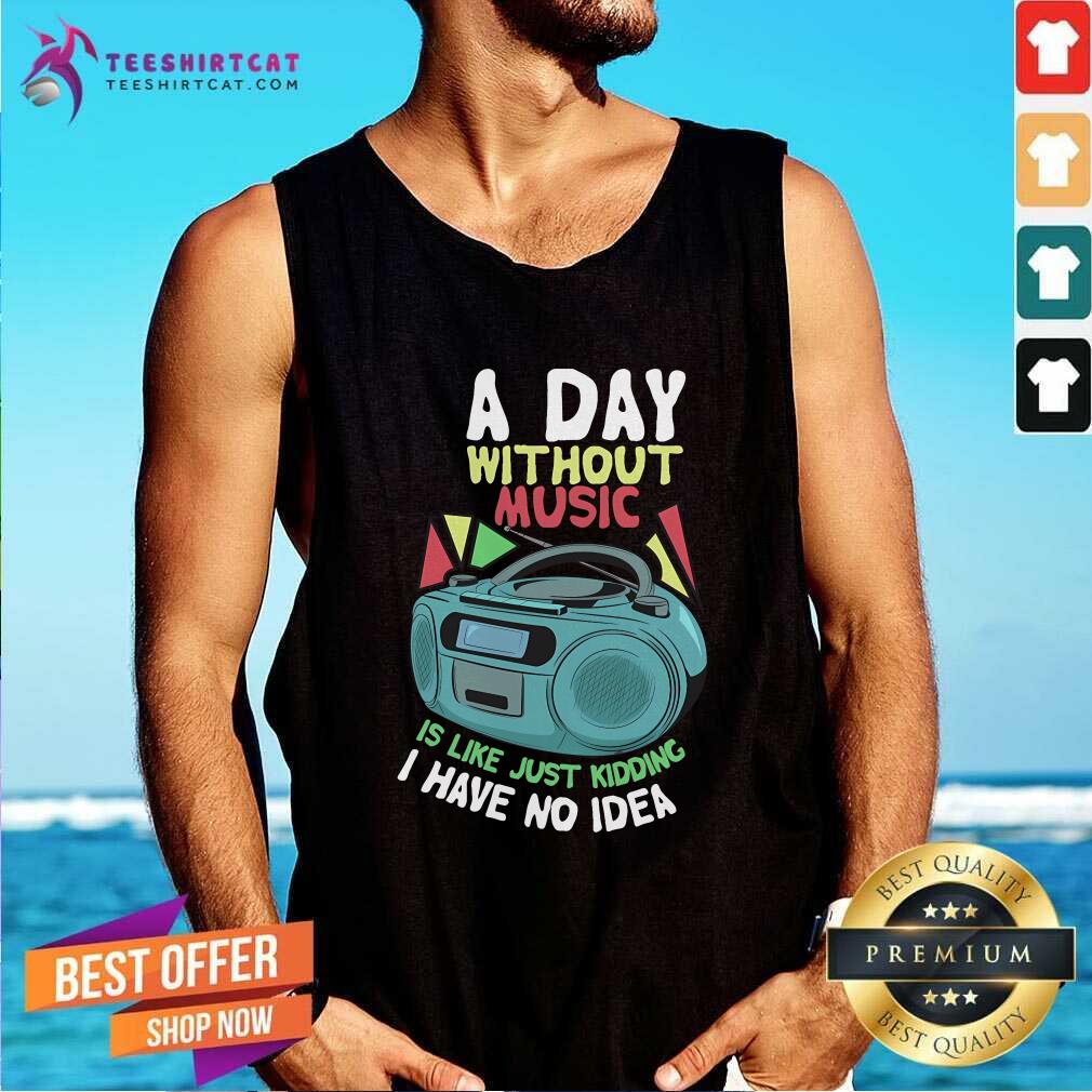Official A Day Without Music Is Like Just Kidding I Have No Idea Tank-top