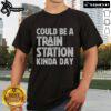 Top Could Be A Train Station Kinda Day T-Shirt featuring a stylish design perfect for travel enthusiasts and train lovers.