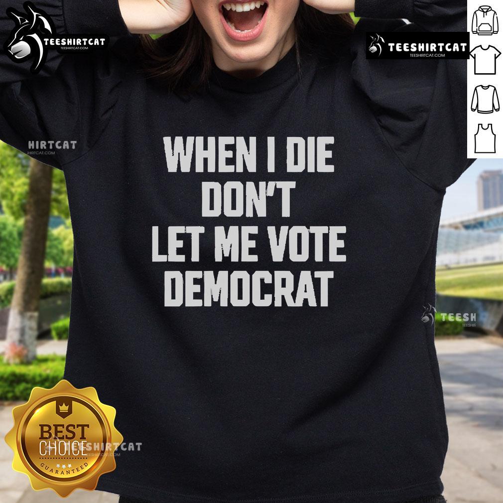 Nice When I Die Don't Let Me Vote Democrat 2025 sweatshirt, showcasing a bold political statement in casual wear.