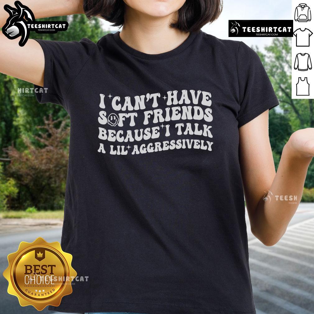 Official 'I Can't Have Soft Friends Because I Talk A Lil Aggressively' ladies tee showcasing bold text design.